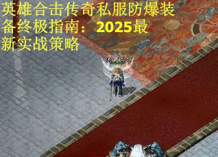 英雄合击传奇私服防爆装备终极指南:2025最新实战策略 英雄合击传奇私服防爆装备终极指南:2025最新实战策略