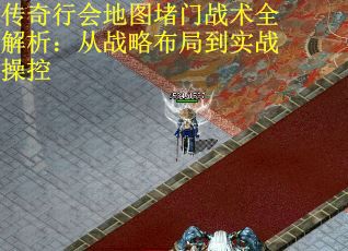 传奇行会地图堵门战术全解析:从战略布局到实战操控