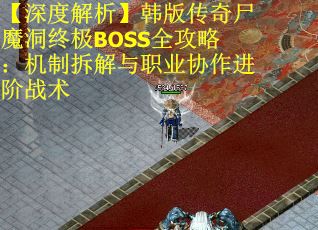 【深度解析】韩版传奇尸魔洞终极BOSS全攻略:机制拆解与职业协作进阶战术