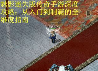 魅影迷失版传奇手游深度攻略:从入门到制霸的全维度指南