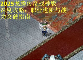 2025龙腾传奇战神版深度攻略:职业进阶与战力突破指南