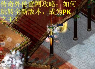 传奇外传官网攻略:如何玩转全新版本,成为PK之王?