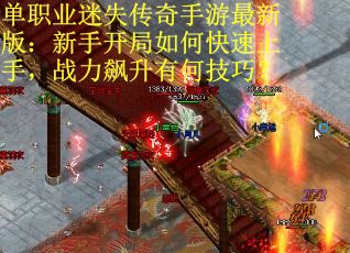 单职业迷失传奇手游最新版:新手开局如何快速上手,战力飙升有何技巧?