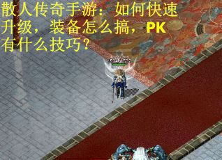 散人传奇手游:如何快速升级,装备怎么搞,PK有什么技巧?