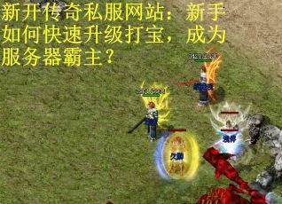 新开传奇私服网站:新手如何快速升级打宝,成为服务器霸主? 新开传奇私服网站:新手如何快速升级打宝,成为服务器霸主?