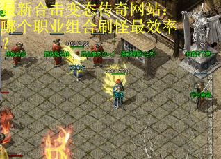 最新合击变态传奇网站:哪个职业组合刷怪最效率?