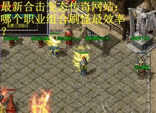 最新合击变态传奇网站：哪个职业组合刷怪最效率？