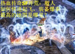 热血传奇SF开荒:散人如何快速起飞,装备爆率最高的地图是哪里?