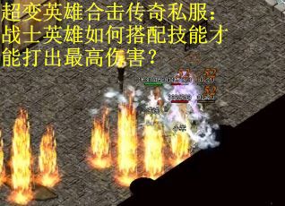 超变英雄合击传奇私服:战士英雄如何搭配技能才能打出最高伤害? 超变英雄合击传奇私服:战士英雄如何搭配技能才能打出最高伤害?