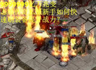 9999999亿万兆变态版传奇私服新手如何快速刷装备提升战力?