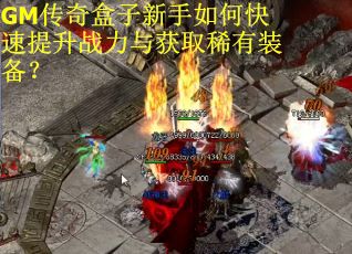 GM传奇盒子新手如何快速提升战力与获取稀有装备?