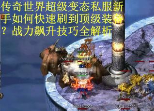 传奇世界超级变态私服新手如何快速刷到顶级装备?战力飙升技巧全解析