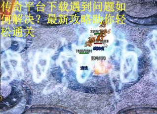 传奇平台下载遇到问题如何解决?最新攻略助你轻松通关