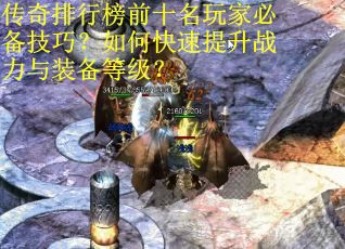 传奇排行榜前十名玩家必备技巧?如何快速提升战力与装备等级?