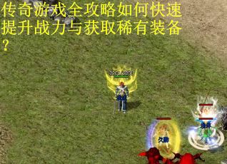 传奇游戏全攻略如何快速提升战力与获取稀有装备?
