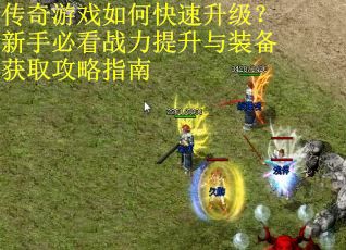 传奇游戏如何快速升级?新手必看战力提升与装备获取攻略指南