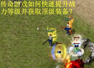 传奇游戏如何快速提升战力等级并获取顶级装备? 传奇游戏如何快速提升战力等级并获取顶级装备?