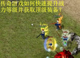 传奇游戏如何快速提升战力等级并获取顶级装备? 传奇游戏如何快速提升战力等级并获取顶级装备?