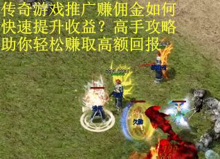 传奇游戏推广赚佣金如何快速提升收益?高手攻略助你轻松赚取高额回报 传奇游戏推广赚佣金如何快速提升收益?高手攻略助你轻松赚取高额回报