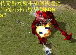 传奇游戏新手如何快速提升战力并击败终极BOSS?