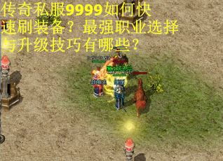 传奇私服9999如何快速刷装备?最强职业选择与升级技巧有哪些?