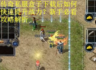 传奇私服盒子下载后如何快速提升战力?新手必看攻略解析