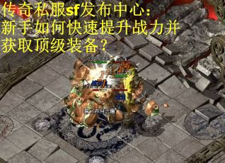 传奇私服sf发布中心:新手如何快速提升战力并获取顶级装备?